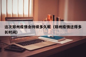 这次郑州疫情会持续多久呢（郑州疫情还得多长时间）