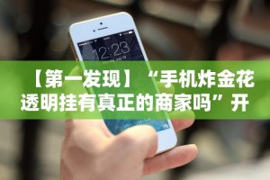 【第一发现】“手机炸金花透明挂有真正的商家吗”开挂辅助脚本+详细开挂