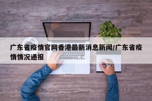 广东省疫情官网香港最新消息新闻/广东省疫情情况通报