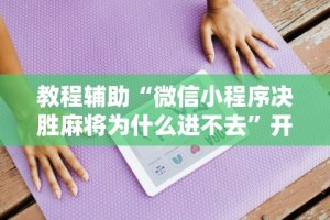 教程辅助“微信小程序决胜麻将为什么进不去”开挂安装教程