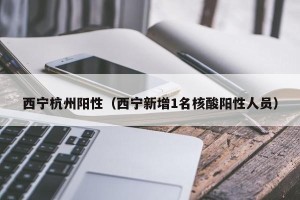 西宁杭州阳性（西宁新增1名核酸阳性人员）