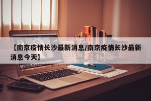 【南京疫情长沙最新消息/南京疫情长沙最新消息今天】