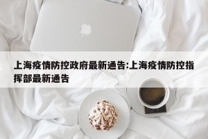 上海疫情防控政府最新通告:上海疫情防控指挥部最新通告