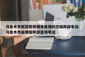 乌鲁木齐新型冠状病毒疫情防控指挥部电话:乌鲁木齐疫情指挥部咨询电话