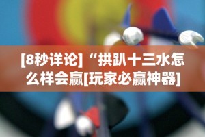 [8秒详论]“拱趴十三水怎么样会赢[玩家必赢神器]