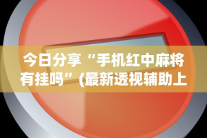 今日分享“手机红中麻将有挂吗”(最新透视辅助上线)