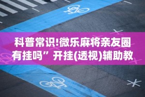 科普常识!微乐麻将亲友圈有挂吗”开挂(透视)辅助教程