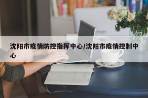 沈阳市疫情防控指挥中心/沈阳市疫情控制中心