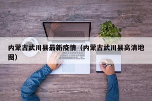 内蒙古武川县最新疫情（内蒙古武川县高清地图）