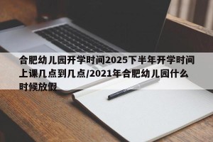 合肥幼儿园开学时间2025下半年开学时间上课几点到几点/2021年合肥幼儿园什么时候放假
