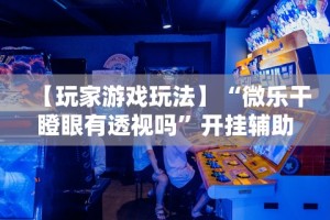 【玩家游戏玩法】“微乐干瞪眼有透视吗”开挂辅助教程