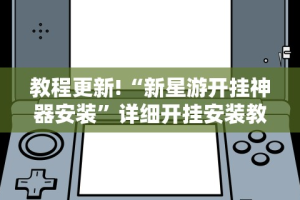 教程更新!“新星游开挂神器安装”详细开挂安装教程
