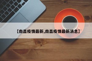 【南昌疫情最新,南昌疫情最新消息】