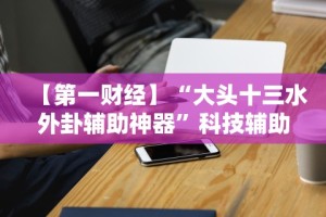 【第一财经】“大头十三水外卦辅助神器”科技辅助神器手机版