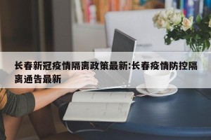 长春新冠疫情隔离政策最新:长春疫情防控隔离通告最新