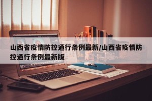 山西省疫情防控通行条例最新/山西省疫情防控通行条例最新版