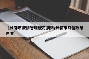 【长春市疫情管理规定细则/长春市疫情政策内容】