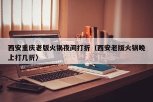西安重庆老版火锅夜间打折（西安老版火锅晚上打几折）