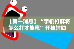 【第一消息】“手机打麻将怎么打才能赢”开挂辅助教程