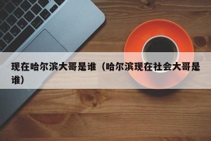 现在哈尔滨大哥是谁（哈尔滨现在社会大哥是谁）