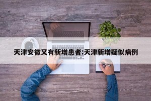 天津安徽又有新增患者:天津新增疑似病例