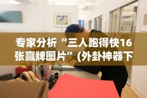 专家分析“三人跑得快16张赢牌图片”(外卦神器下载)