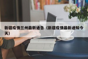 新疆疫情兰州最新通告（新疆疫情最新通知今天）