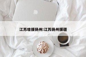 江苏增援扬州:江苏扬州援疆