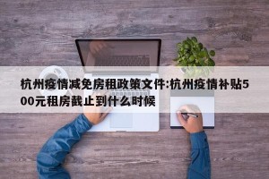 杭州疫情减免房租政策文件:杭州疫情补贴500元租房截止到什么时候