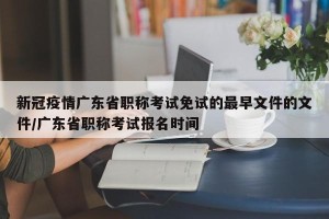 新冠疫情广东省职称考试免试的最早文件的文件/广东省职称考试报名时间