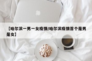【哈尔滨一男一女疫情/哈尔滨疫情首个是男是女】