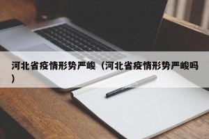 河北省疫情形势严峻（河北省疫情形势严峻吗）