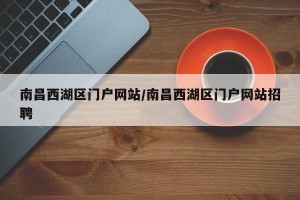 南昌西湖区门户网站/南昌西湖区门户网站招聘