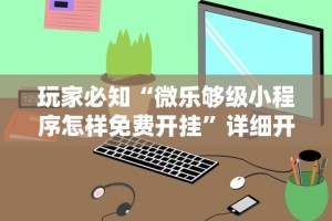 玩家必知“微乐够级小程序怎样免费开挂”详细开挂玩法
