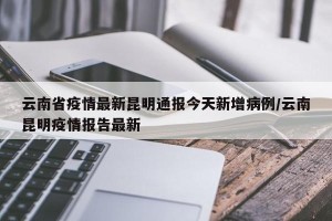 云南省疫情最新昆明通报今天新增病例/云南昆明疫情报告最新