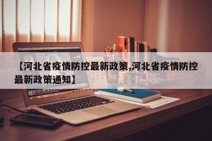 【河北省疫情防控最新政策,河北省疫情防控最新政策通知】