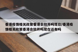 香港疫情相关政策香港会放开吗现在/香港疫情相关政策香港会放开吗现在还有吗
