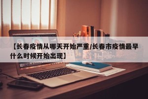 【长春疫情从哪天开始严重/长春市疫情最早什么时候开始出现】