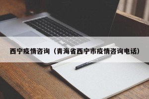 西宁疫情咨询（青海省西宁市疫情咨询电话）