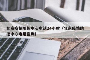 北京疫情防控中心电话24小时（北京疫情防控中心电话咨询）