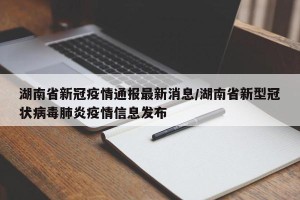 湖南省新冠疫情通报最新消息/湖南省新型冠状病毒肺炎疫情信息发布