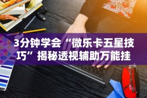 3分钟学会“微乐卡五星技巧”揭秘透视辅助万能挂用法