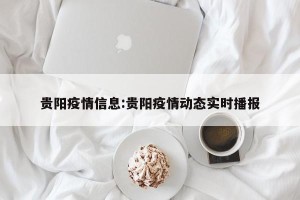 贵阳疫情信息:贵阳疫情动态实时播报
