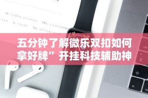 五分钟了解微乐双扣如何拿好牌”开挂科技辅助神器手机
