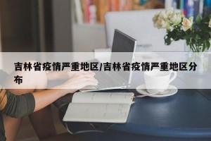 吉林省疫情严重地区/吉林省疫情严重地区分布