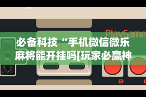 必备科技“手机微信微乐麻将能开挂吗[玩家必赢神器]