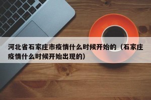 河北省石家庄市疫情什么时候开始的（石家庄疫情什么时候开始出现的）