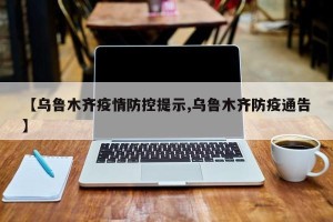 【乌鲁木齐疫情防控提示,乌鲁木齐防疫通告】