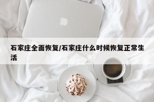 石家庄全面恢复/石家庄什么时候恢复正常生活
