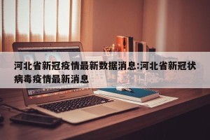 河北省新冠疫情最新数据消息:河北省新冠状病毒疫情最新消息